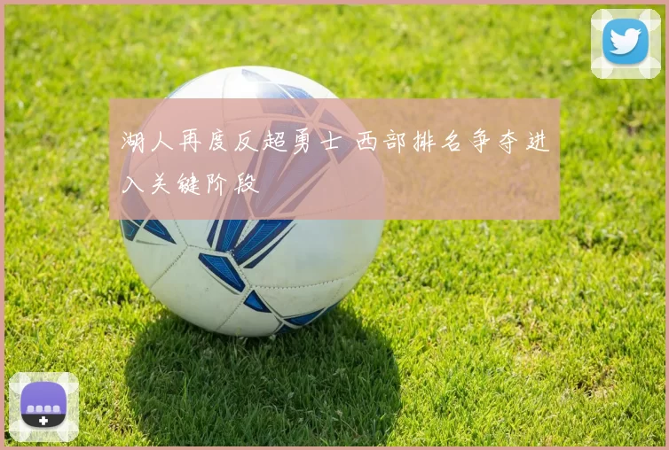 湖人再度反超勇士 西部排名争夺进入关键阶段