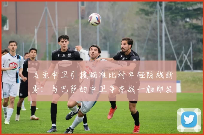 马竞中卫引援瞄准比村年轻防线新秀：与巴萨的中卫争夺战一触即发_比利亚雷亚尔_市场_国米