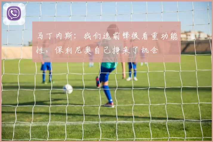 马丁内斯：我们选前锋很看重功能性，保利尼奥自己挣来了机会