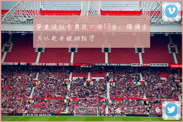 萨里谈拉齐奥近六场13分，强调全力以赴非被动防守