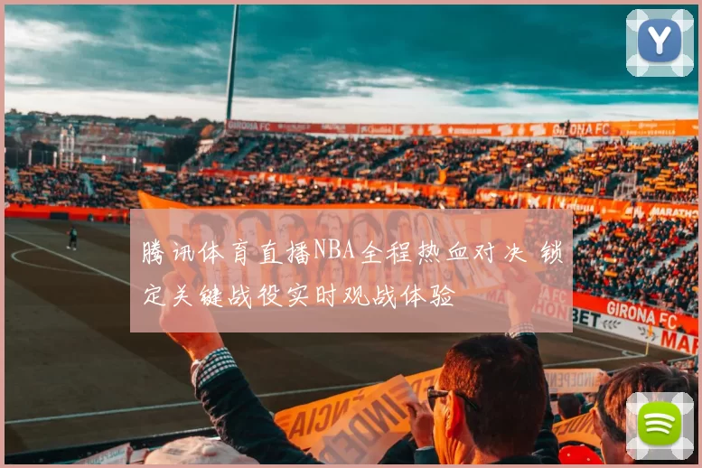 腾讯体育直播NBA全程热血对决 锁定关键战役实时观战体验