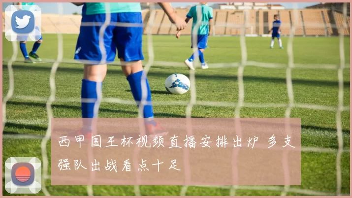 西甲国王杯视频直播安排出炉 多支强队出战看点十足