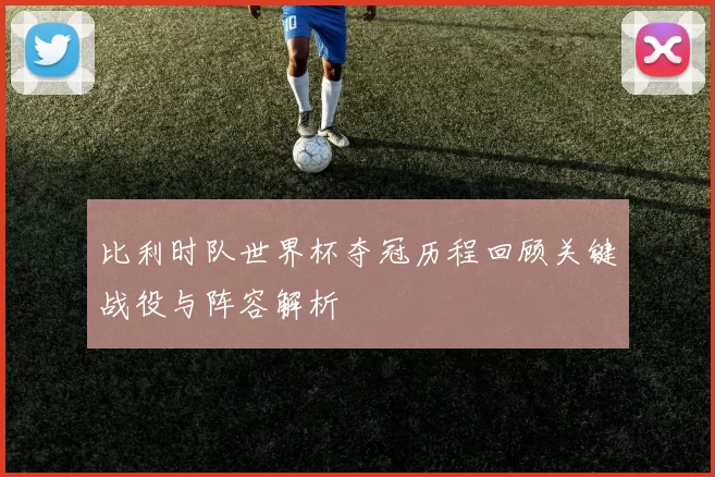 比利时队世界杯夺冠历程回顾关键战役与阵容解析