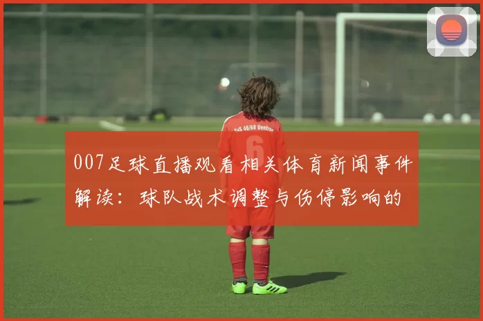 007足球直播观看相关体育新闻事件解读：球队战术调整与伤停影响的比赛看点