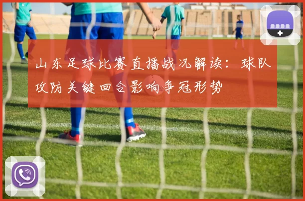 山东足球比赛直播战况解读：球队攻防关键回合影响争冠形势