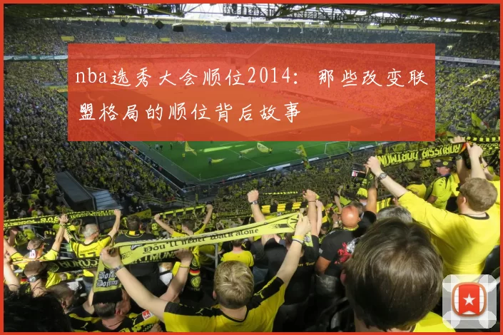nba选秀大会顺位2014:那些改变联盟格局的顺位背后故事