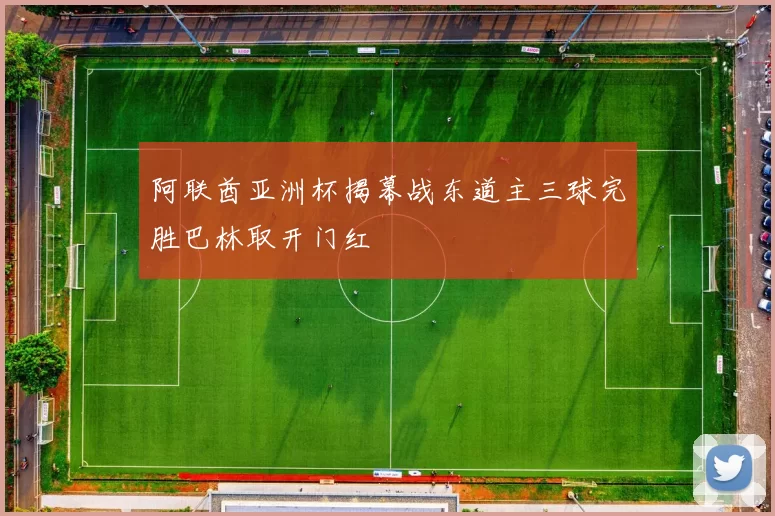 阿联酋亚洲杯揭幕战东道主三球完胜巴林取开门红