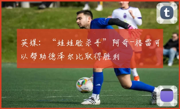 英媒：“娃娃脸杀手”阿奇-格雷可以帮助德泽尔比取得胜利