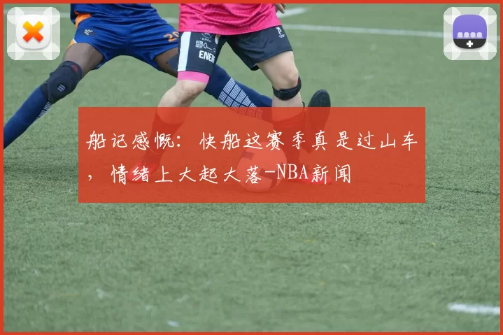 船记感慨:快船这赛季真是过山车,情绪上大起大落-NBA新闻