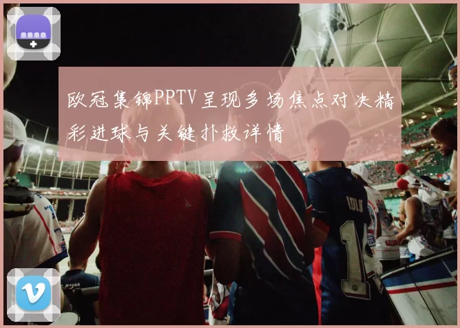 欧冠集锦PPTV呈现多场焦点对决精彩进球与关键扑救详情