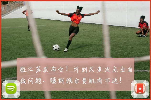 胜江苏发布会！许利民多次点出自我问题，曝斯佩尔曼肌肉不适！