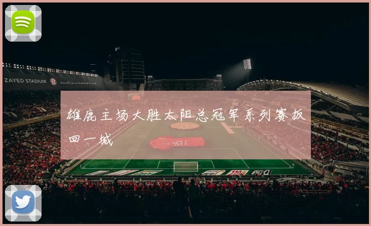 雄鹿主场大胜太阳总冠军系列赛扳回一城