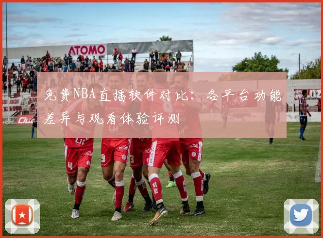 免费NBA直播软件对比:各平台功能差异与观看体验评测