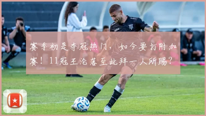 赛季初是夺冠热门，如今要打附加赛！11冠王沦落至此拜一人所赐？