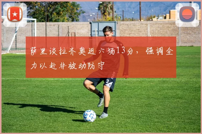 萨里谈拉齐奥近六场13分，强调全力以赴非被动防守