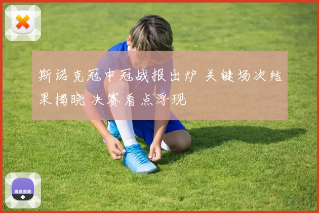 斯诺克冠中冠战报出炉 关键场次结果揭晓 决赛看点浮现