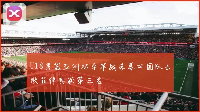 U18男篮亚洲杯季军战落幕中国队击败菲律宾获第三名