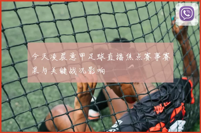 今天凌晨意甲足球直播焦点赛事赛果与关键战况影响