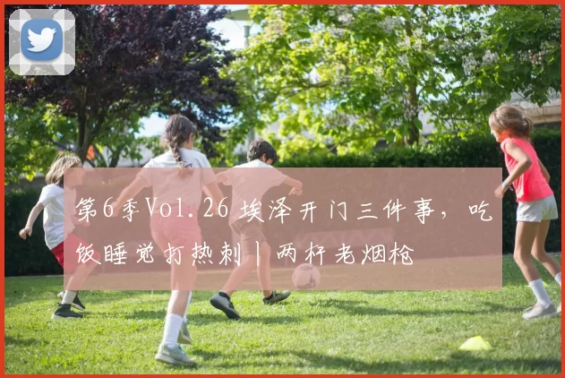 第6季Vol.26 埃泽开门三件事,吃饭睡觉打热刺丨两杆老烟枪