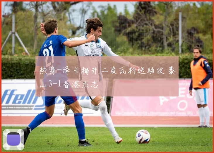 热身-泽卡梅开二度瓦科送助攻 泰山3-1香港杰志