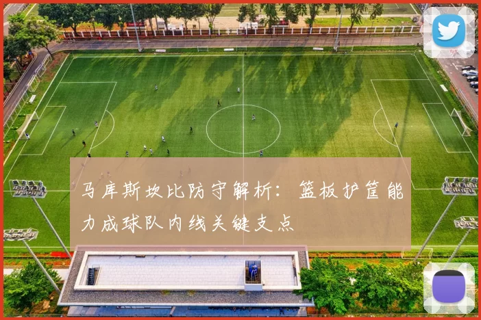 马库斯坎比防守解析：篮板护筐能力成球队内线关键支点