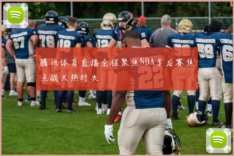 腾讯体育直播全程聚焦NBA季后赛焦点战火热对决