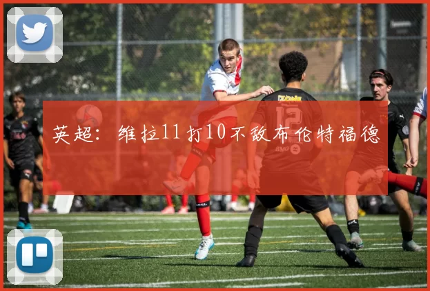 英超：维拉11打10不敌布伦特福德