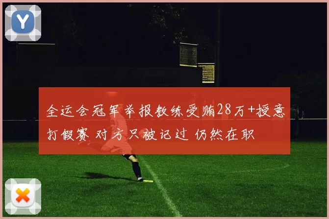 全运会冠军举报教练受贿28万+授意打假赛 对方只被记过 仍然在职