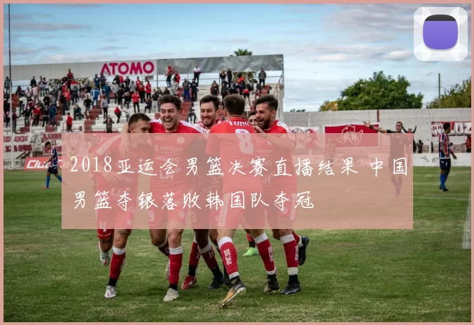 2018亚运会男篮决赛直播结果 中国男篮夺银落败韩国队夺冠