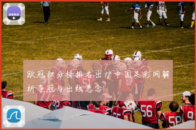 欧冠积分榜排名出炉中国足彩网解析争冠与出线悬念