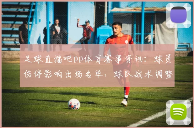 足球直播吧pp体育赛事资讯：球员伤停影响出场名单，球队战术调整与关键对位信息