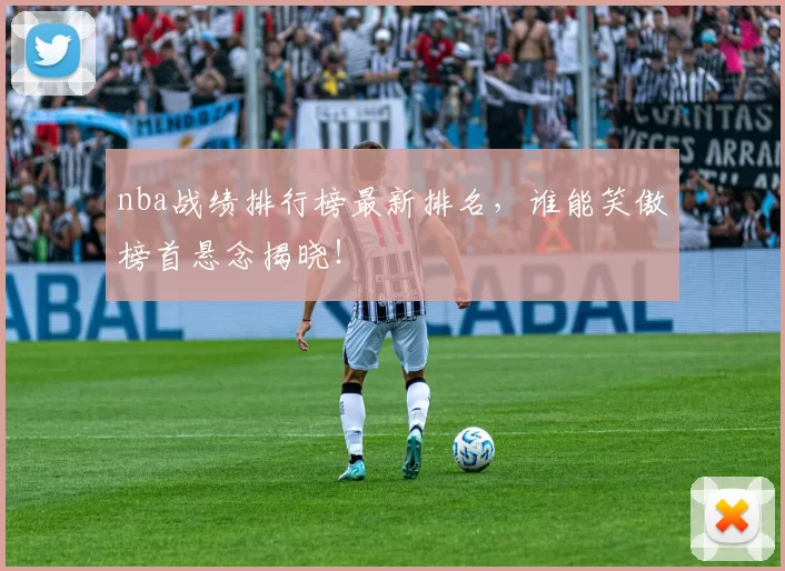nba战绩排行榜最新排名,谁能笑傲榜首悬念揭晓!