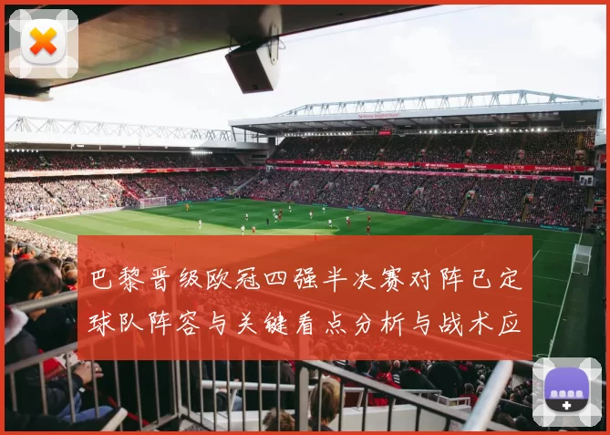 巴黎晋级欧冠四强半决赛对阵已定球队阵容与关键看点分析与战术应对