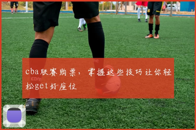 cba联赛购票,掌握这些技巧让你轻松get好座位