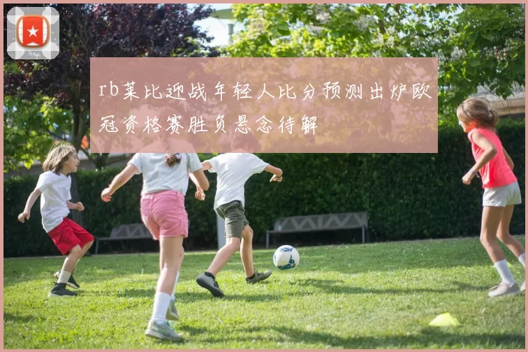 rb莱比迎战年轻人比分预测出炉欧冠资格赛胜负悬念待解