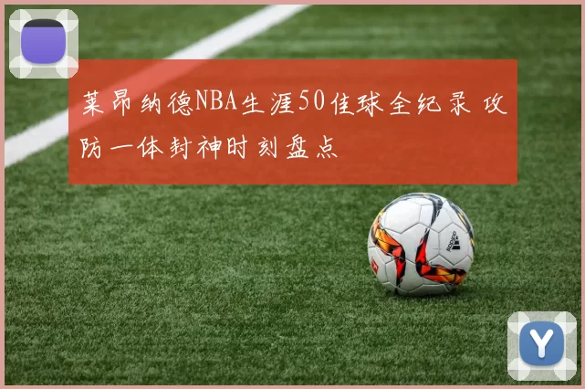 莱昂纳德NBA生涯50佳球全纪录 攻防一体封神时刻盘点