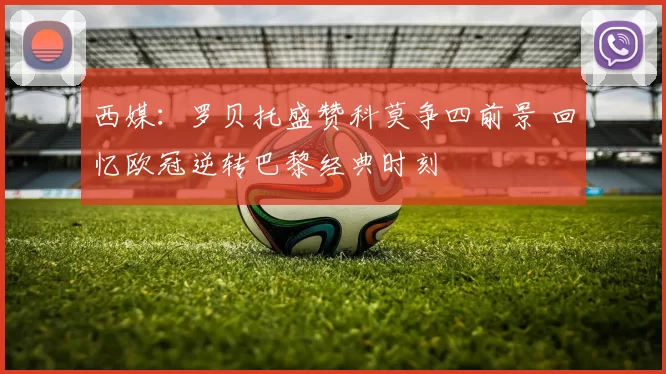 西媒：罗贝托盛赞科莫争四前景 回忆欧冠逆转巴黎经典时刻