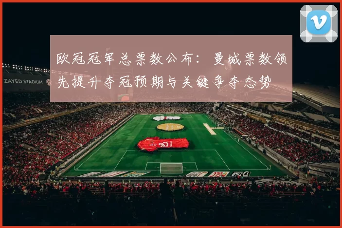 欧冠冠军总票数公布:曼城票数领先提升夺冠预期与关键争夺态势
