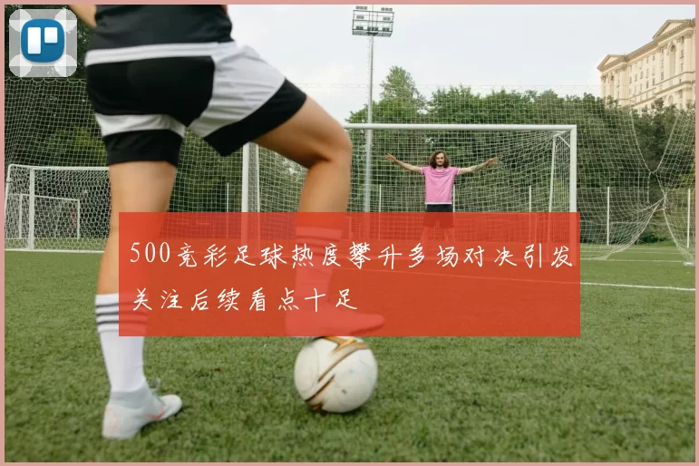500竞彩足球热度攀升多场对决引发关注后续看点十足