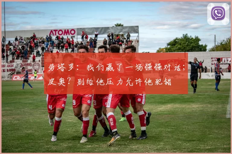 劳塔罗:我们赢了一场强强对话;皮奥?别给他压力允许他犯错