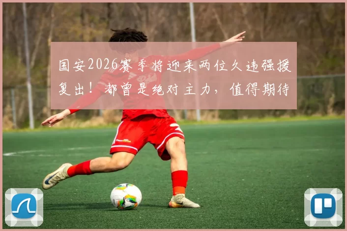 国安2026赛季将迎来两位久违强援复出！都曾是绝对主力，值得期待