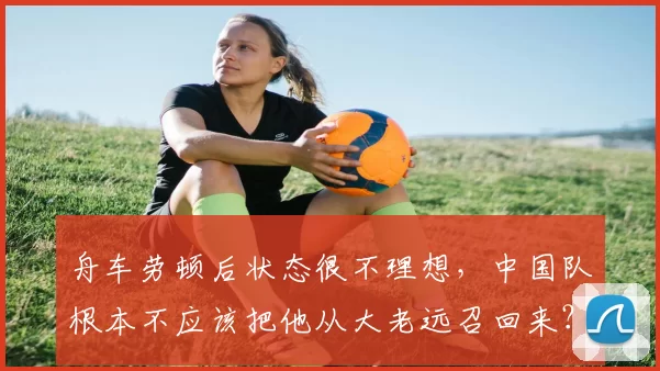 舟车劳顿后状态很不理想,中国队根本不应该把他从大老远召回来?