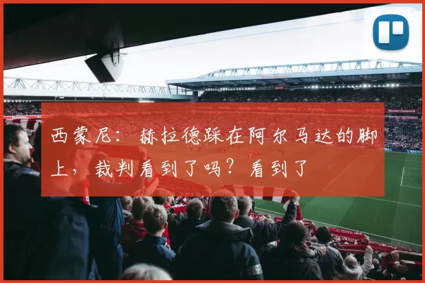 西蒙尼：赫拉德踩在阿尔马达的脚上，裁判看到了吗？看到了