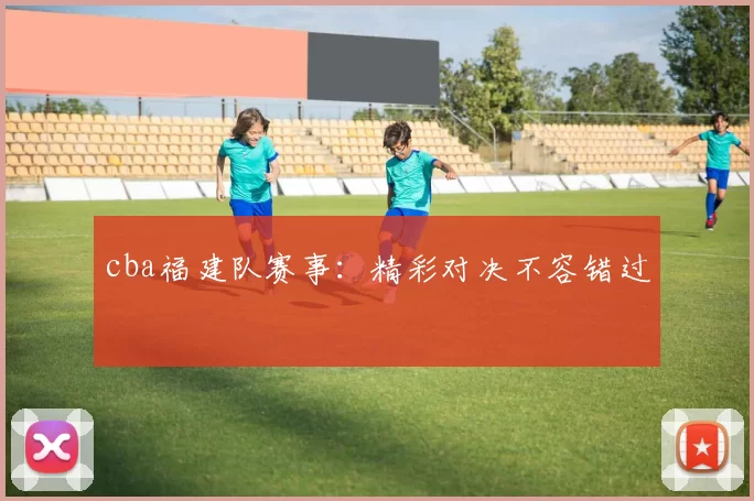 cba福建队赛事：精彩对决不容错过