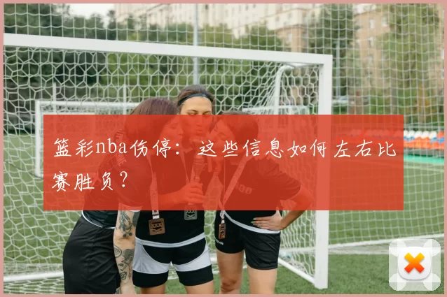 篮彩nba伤停：这些信息如何左右比赛胜负？