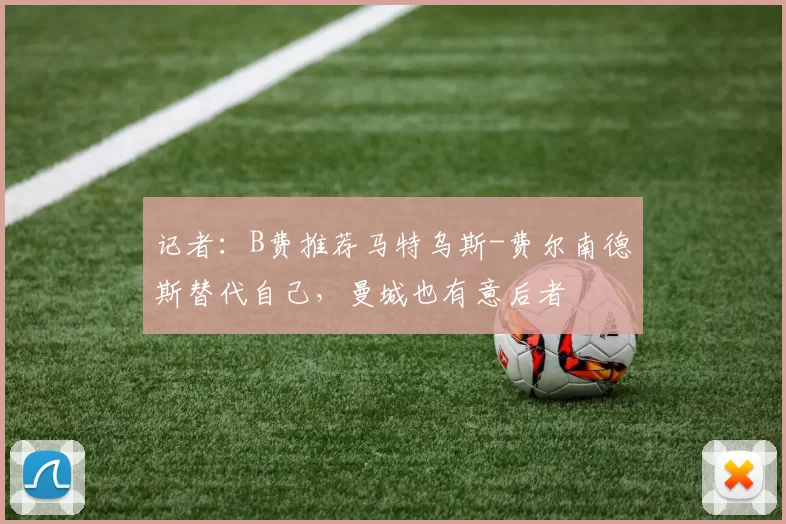 记者：B费推荐马特乌斯-费尔南德斯替代自己，曼城也有意后者