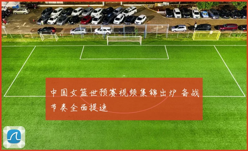 中国女篮世预赛视频集锦出炉 备战节奏全面提速