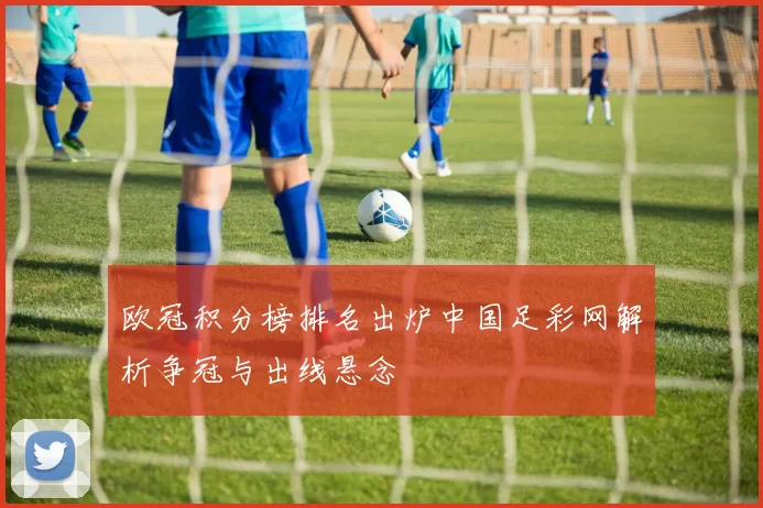 欧冠积分榜排名出炉中国足彩网解析争冠与出线悬念