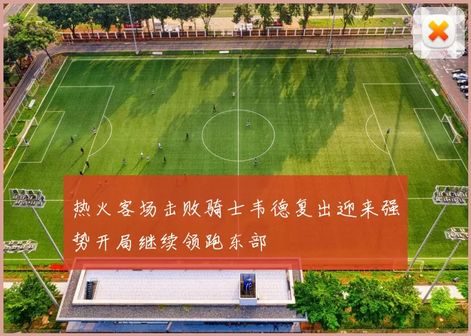 热火客场击败骑士韦德复出迎来强势开局继续领跑东部