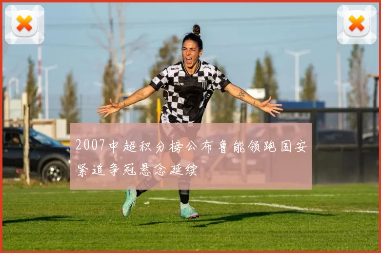 2007中超积分榜公布鲁能领跑国安紧追争冠悬念延续
